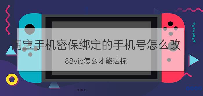 淘宝手机密保绑定的手机号怎么改 88vip怎么才能达标？